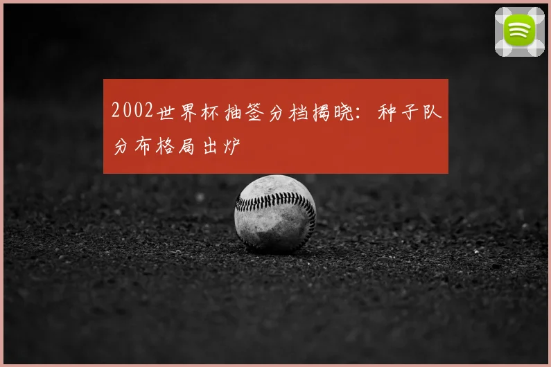 2002世界杯抽签分档揭晓:种子队分布格局出炉