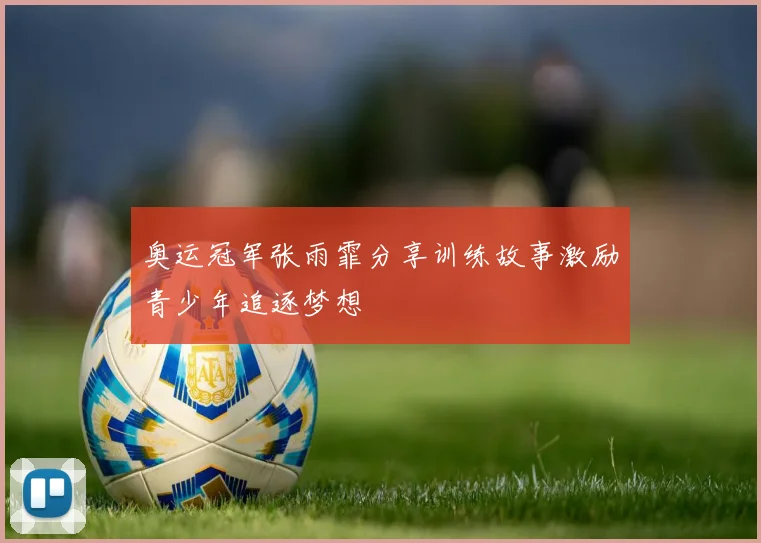 奥运冠军张雨霏分享训练故事激励青少年追逐梦想