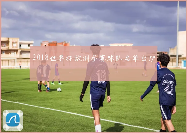 2018世界杯欧洲参赛球队名单出炉