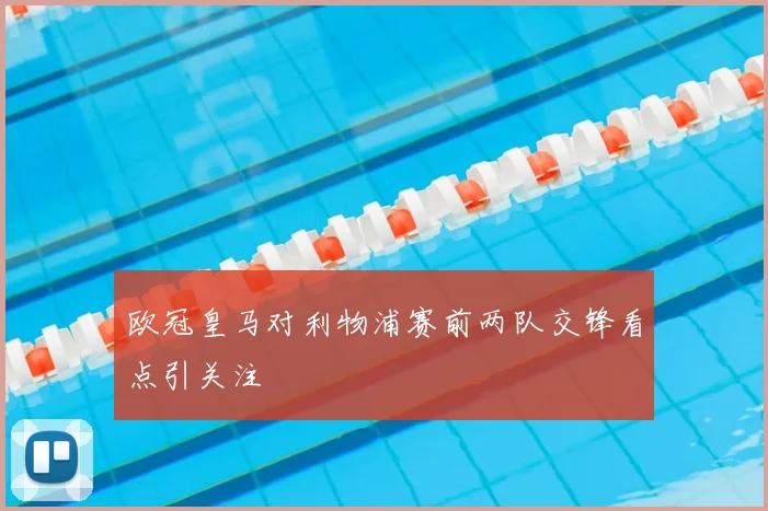欧冠皇马对利物浦赛前两队交锋看点引关注