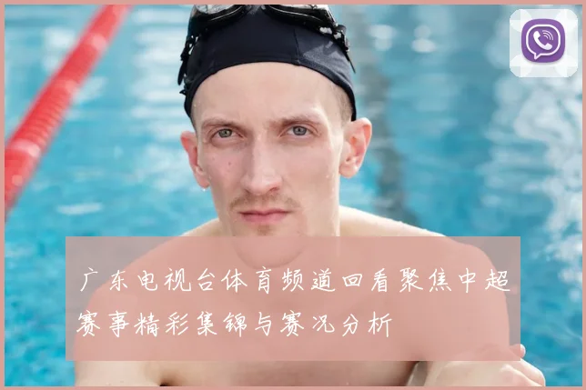 广东电视台体育频道回看聚焦中超赛事精彩集锦与赛况分析
