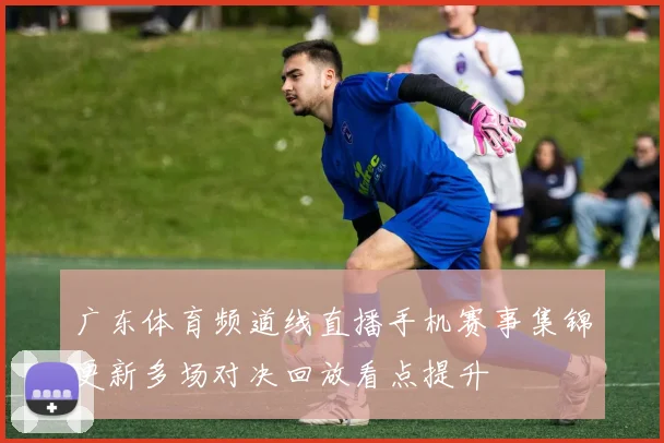 广东体育频道线直播手机赛事集锦更新多场对决回放看点提升
