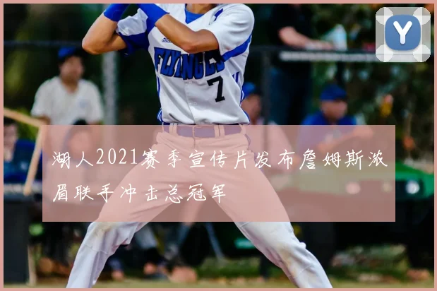 湖人2021赛季宣传片发布詹姆斯浓眉联手冲击总冠军