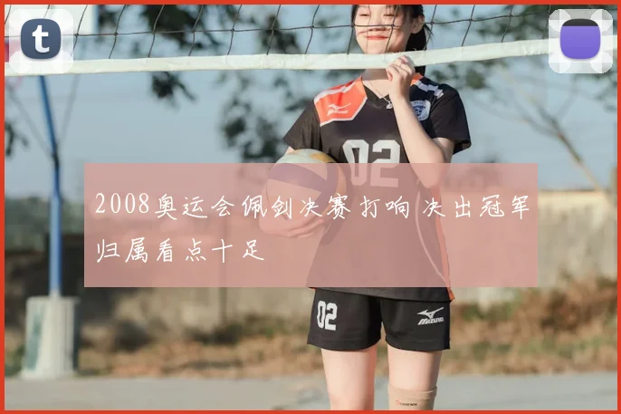 2008奥运会佩剑决赛打响 决出冠军归属看点十足