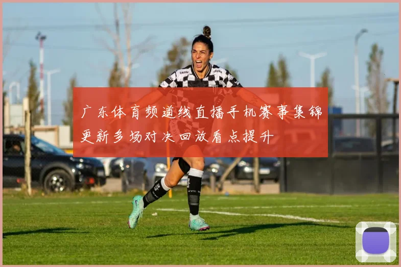 广东体育频道线直播手机赛事集锦更新多场对决回放看点提升