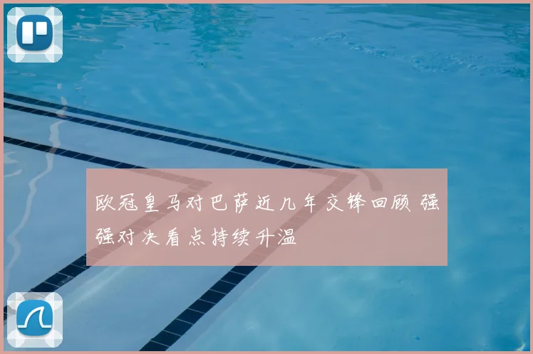 欧冠皇马对巴萨近几年交锋回顾 强强对决看点持续升温