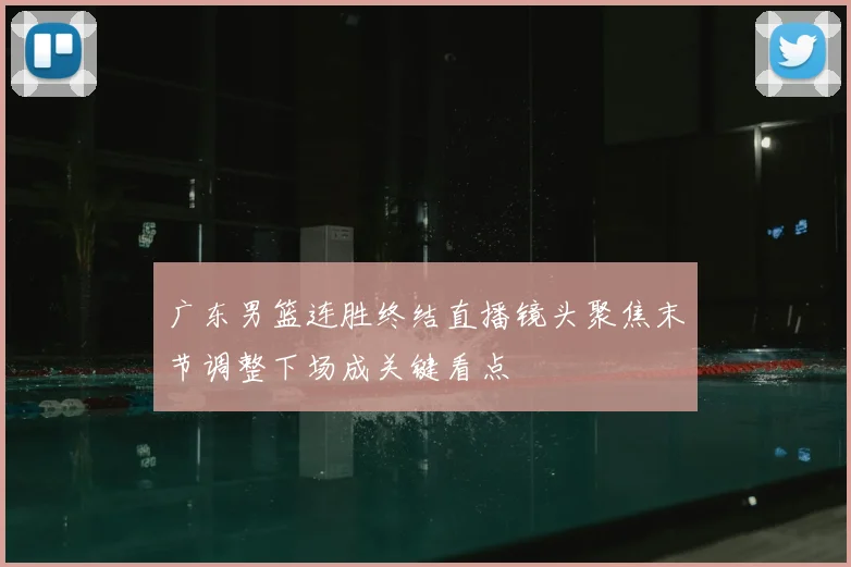广东男篮连胜终结直播镜头聚焦末节调整下场成关键看点