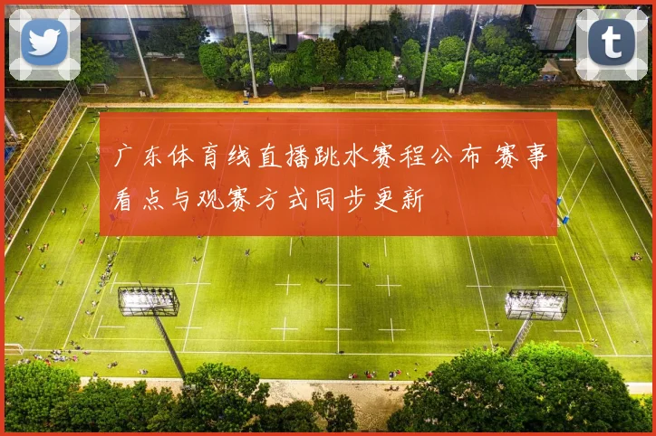 广东体育线直播跳水赛程公布 赛事看点与观赛方式同步更新