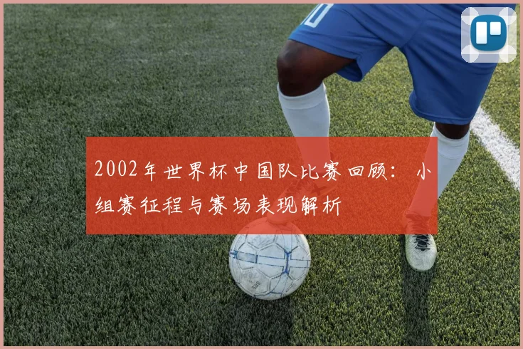2002年世界杯中国队比赛回顾:小组赛征程与赛场表现解析