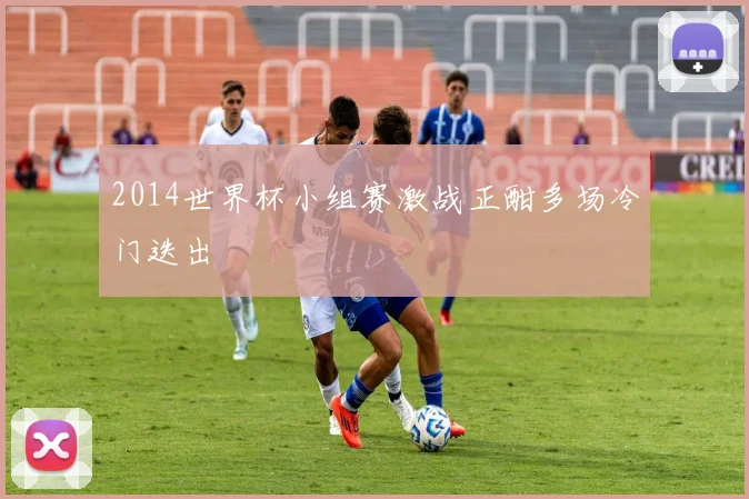 2014世界杯小组赛激战正酣多场冷门迭出