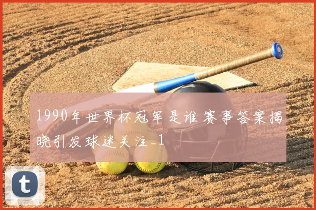 1990年世界杯冠军是谁 赛事答案揭晓引发球迷关注_1