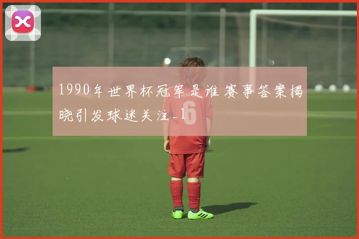 1990年世界杯冠军是谁 赛事答案揭晓引发球迷关注_1