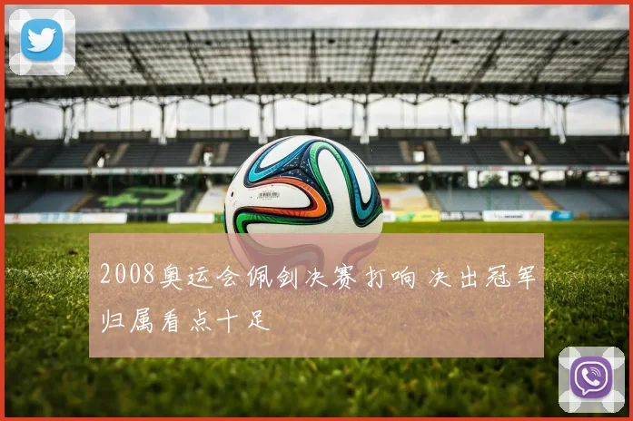 2008奥运会佩剑决赛打响 决出冠军归属看点十足
