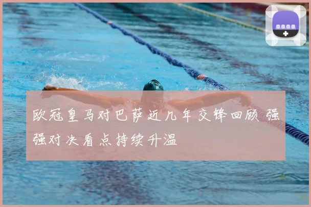 欧冠皇马对巴萨近几年交锋回顾 强强对决看点持续升温
