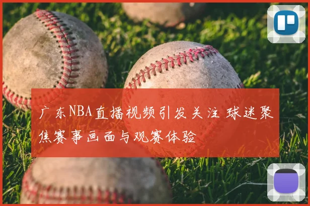 广东NBA直播视频引发关注 球迷聚焦赛事画面与观赛体验