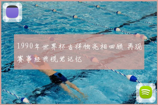 1990年世界杯吉祥物亮相回顾 再现赛事经典视觉记忆