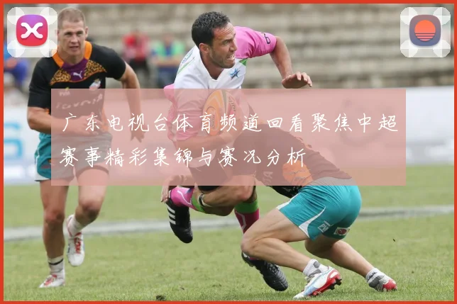 广东电视台体育频道回看聚焦中超赛事精彩集锦与赛况分析