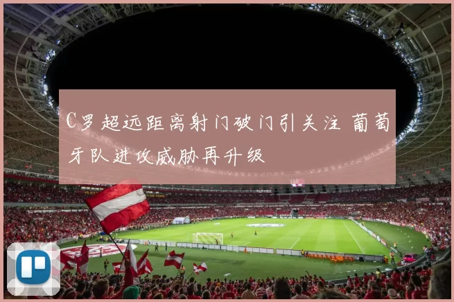 C罗超远距离射门破门引关注 葡萄牙队进攻威胁再升级