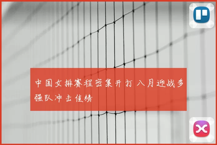 中国女排赛程密集开打 八月迎战多强队冲击佳绩