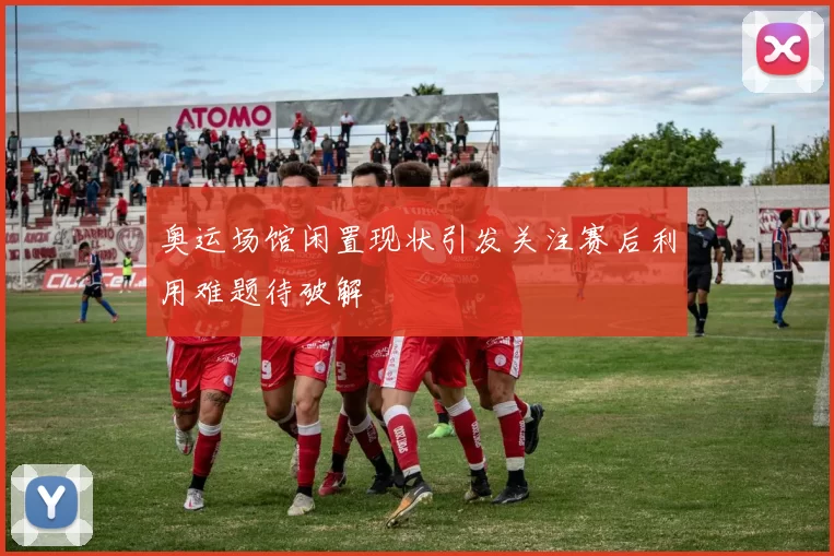 奥运场馆闲置现状引发关注赛后利用难题待破解