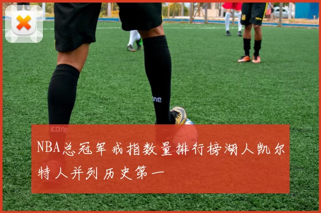 NBA总冠军戒指数量排行榜湖人凯尔特人并列历史第一