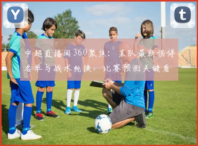 中超直播间360聚焦：某队最新伤停名单与战术轮换，比赛预测关键看点