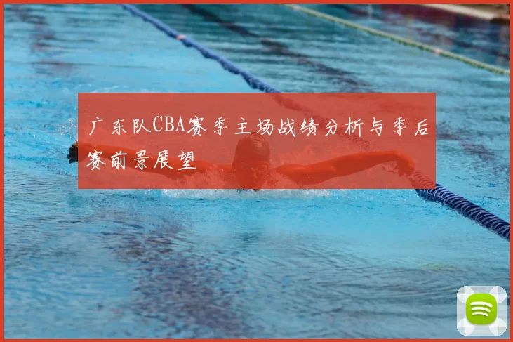 广东队CBA赛季主场战绩分析与季后赛前景展望