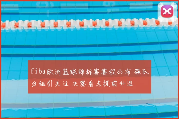 fiba欧洲篮球锦标赛赛程公布 强队分组引关注 决赛看点提前升温