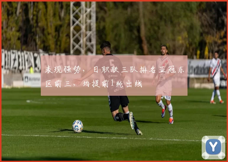 表现强势，日职联三队排名亚冠东区前三，均提前1轮出线