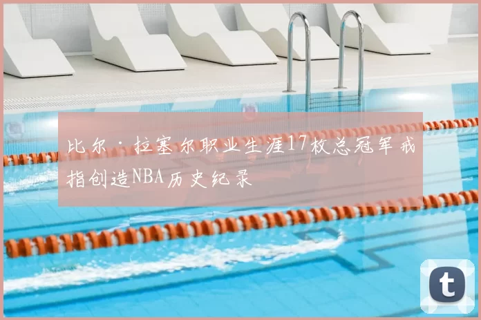 比尔·拉塞尔职业生涯17枚总冠军戒指创造NBA历史纪录