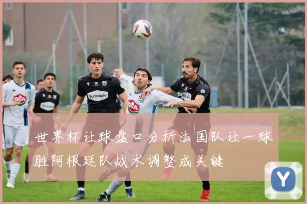 世界杯让球盘口分析法国队让一球胜阿根廷队战术调整成关键
