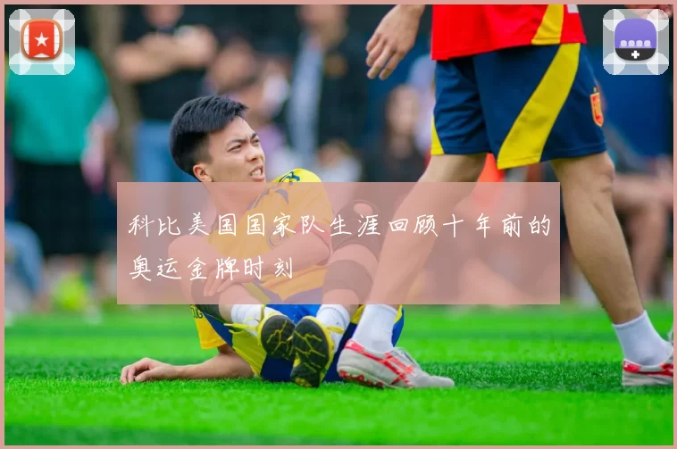 科比美国国家队生涯回顾十年前的奥运金牌时刻
