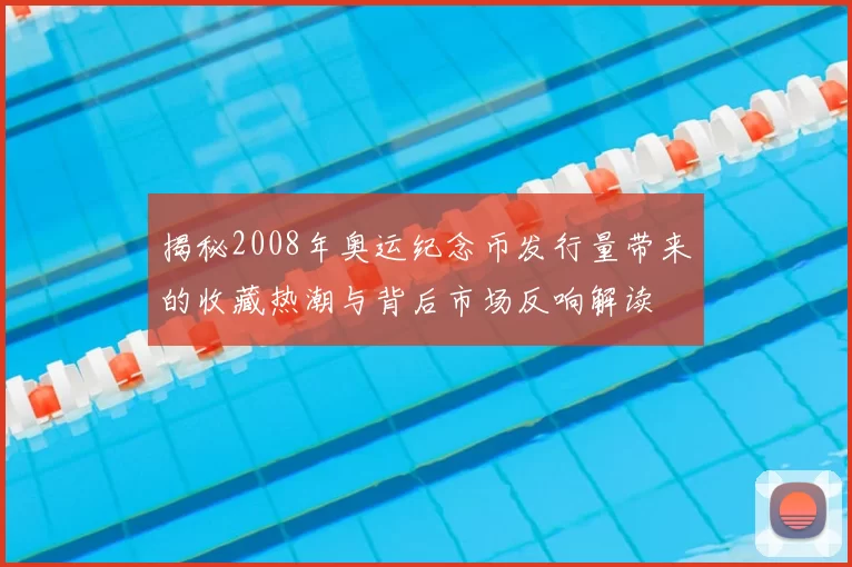 揭秘2008年奥运纪念币发行量带来的收藏热潮与背后市场反响解读