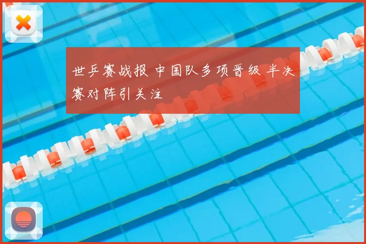 世乒赛战报 中国队多项晋级 半决赛对阵引关注