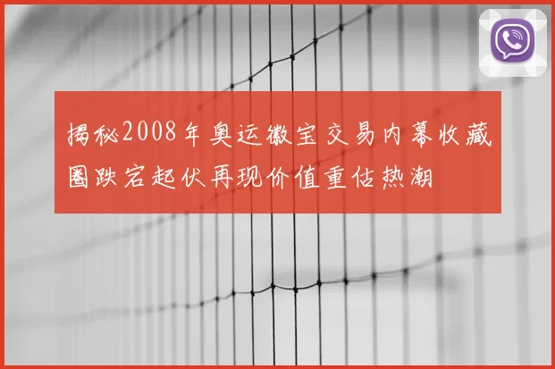 揭秘2008年奥运徽宝交易内幕收藏圈跌宕起伏再现价值重估热潮