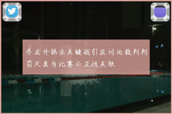 乔龙升执法关键战引发讨论裁判判罚尺度与比赛公正性关联