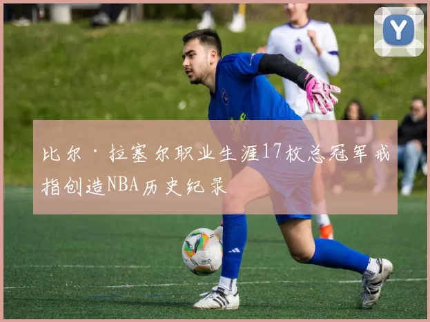 比尔·拉塞尔职业生涯17枚总冠军戒指创造NBA历史纪录