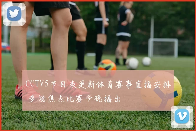 CCTV5节目表更新体育赛事直播安排 多场焦点比赛今晚播出