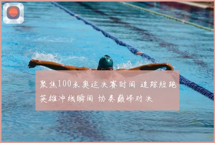 聚焦100米奥运决赛时间 追踪短跑英雄冲线瞬间 协奏巅峰对决