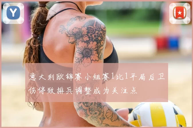 意大利欧锦赛小组赛1比1平局后卫伤停致排兵调整成为关注点