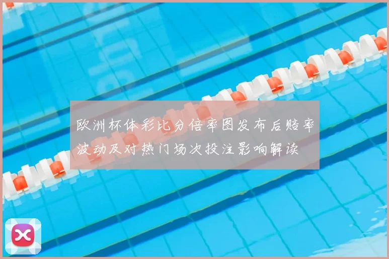 欧洲杯体彩比分倍率图发布后赔率波动及对热门场次投注影响解读