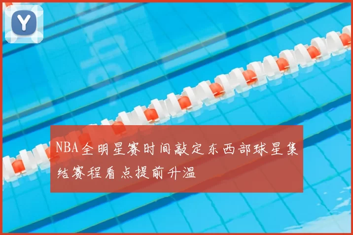 NBA全明星赛时间敲定东西部球星集结赛程看点提前升温