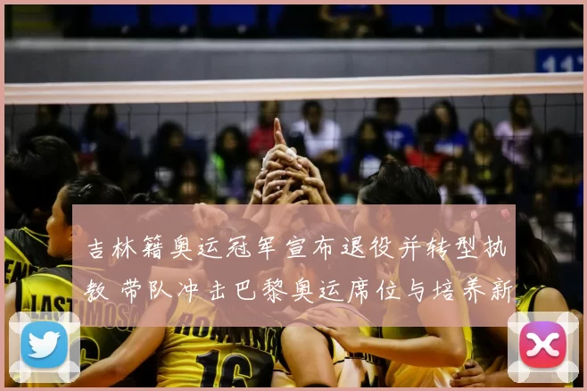 吉林籍奥运冠军宣布退役并转型执教 带队冲击巴黎奥运席位与培养新人