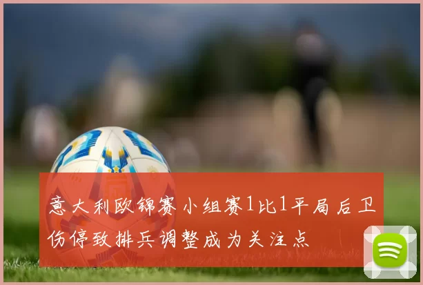 意大利欧锦赛小组赛1比1平局后卫伤停致排兵调整成为关注点