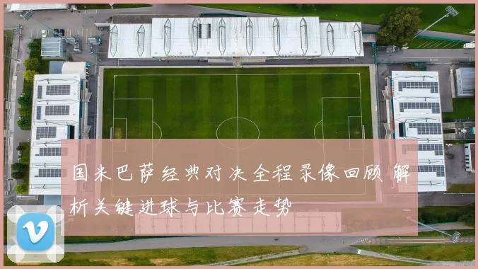 国米巴萨经典对决全程录像回顾 解析关键进球与比赛走势