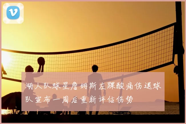 湖人队球星詹姆斯左踝酸痛伤退球队宣布一周后重新评估伤势