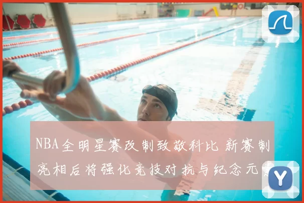 NBA全明星赛改制致敬科比 新赛制亮相后将强化竞技对抗与纪念元素