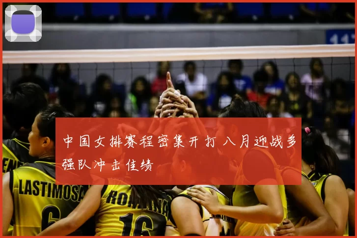 中国女排赛程密集开打 八月迎战多强队冲击佳绩