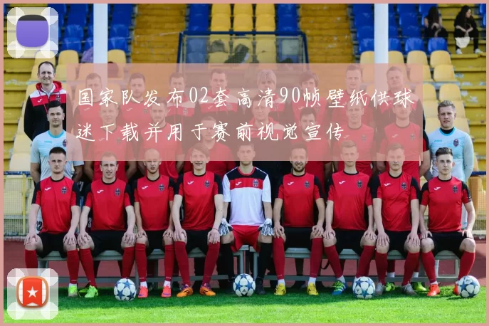 国家队发布02套高清90帧壁纸供球迷下载并用于赛前视觉宣传