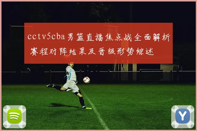 cctv5cba男篮直播焦点战全面解析 赛程对阵结果及晋级形势综述